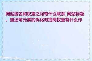 网站域名和权重之间有什么联系_网站标题、描述等元素的优化对提高权重有什么作用