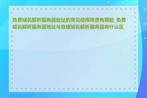 免费域名解析服务器地址的常见使用场景有哪些_免费域名解析服务器地址与自建域名解析服务器有什么区别