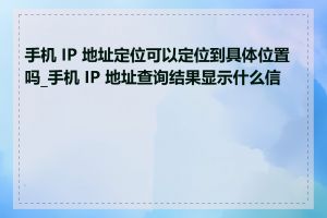 手机 IP 地址定位可以定位到具体位置吗_手机 IP 地址查询结果显示什么信息