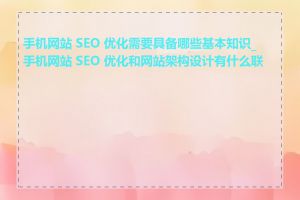 手机网站 SEO 优化需要具备哪些基本知识_手机网站 SEO 优化和网站架构设计有什么联系