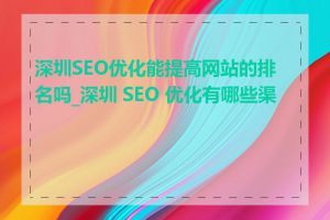 深圳SEO优化能提高网站的排名吗_深圳 SEO 优化有哪些渠道