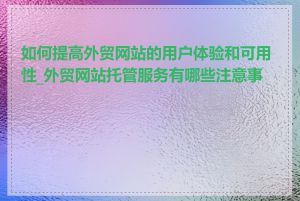 如何提高外贸网站的用户体验和可用性_外贸网站托管服务有哪些注意事项