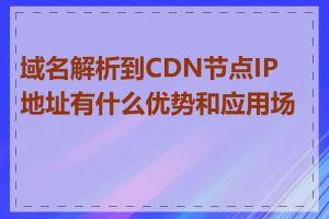 域名解析到CDN节点IP地址有什么优势和应用场景