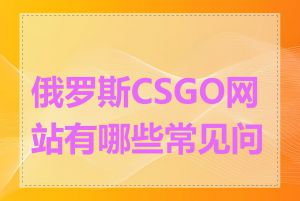 俄罗斯CSGO网站有哪些常见问题