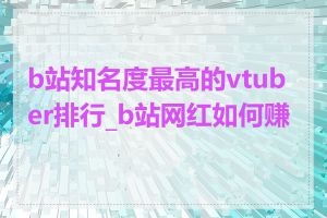 b站知名度最高的vtuber排行_b站网红如何赚钱