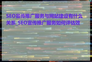 SEO宣传推广服务与网站建设有什么关系_SEO宣传推广服务如何评估效果