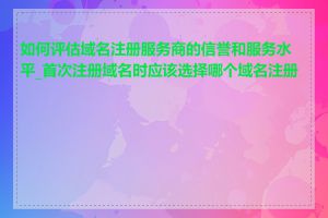 如何评估域名注册服务商的信誉和服务水平_首次注册域名时应该选择哪个域名注册商