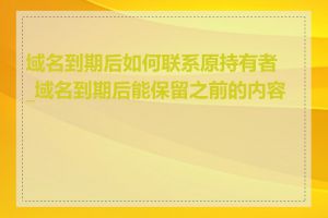 域名到期后如何联系原持有者_域名到期后能保留之前的内容吗