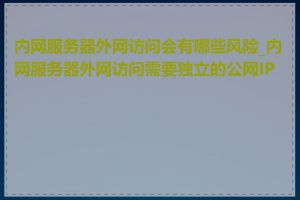 内网服务器外网访问会有哪些风险_内网服务器外网访问需要独立的公网IP吗