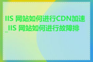 IIS 网站如何进行CDN加速_IIS 网站如何进行故障排查