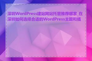 深圳WordPress建站网站托管推荐哪家_在深圳如何选择合适的WordPress主题和插件