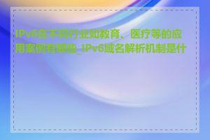 IPv6在不同行业如教育、医疗等的应用案例有哪些_IPv6域名解析机制是什么