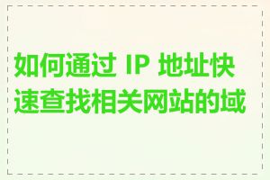 如何通过 IP 地址快速查找相关网站的域名