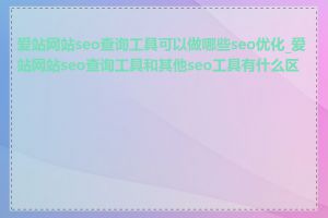 爱站网站seo查询工具可以做哪些seo优化_爱站网站seo查询工具和其他seo工具有什么区别