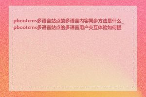 pbootcms多语言站点的多语言内容同步方法是什么_pbootcms多语言站点的多语言用户交互体验如何提升