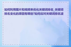 如何利用图片和视频来优化关键词排名_关键词排名变化的原因有哪些?如何应对关键词排名波动