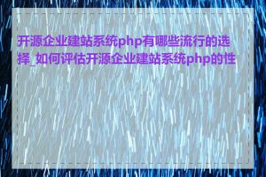 开源企业建站系统php有哪些流行的选择_如何评估开源企业建站系统php的性能