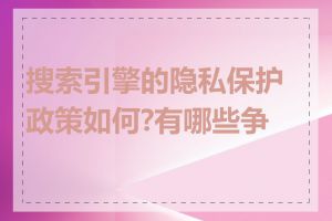 搜索引擎的隐私保护政策如何?有哪些争议