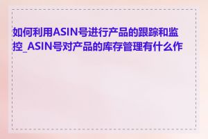 如何利用ASIN号进行产品的跟踪和监控_ASIN号对产品的库存管理有什么作用