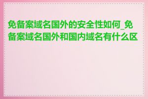 免备案域名国外的安全性如何_免备案域名国外和国内域名有什么区别