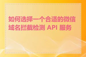 如何选择一个合适的微信域名拦截检测 API 服务商