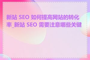 新站 SEO 如何提高网站的转化率_新站 SEO 需要注意哪些关键点