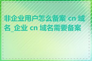 非企业用户怎么备案 cn 域名_企业 cn 域名需要备案吗