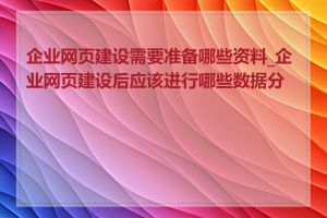 企业网页建设需要准备哪些资料_企业网页建设后应该进行哪些数据分析