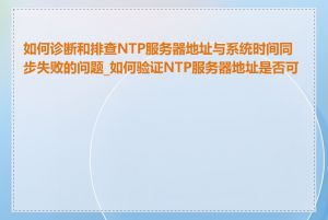 如何诊断和排查NTP服务器地址与系统时间同步失败的问题_如何验证NTP服务器地址是否可用