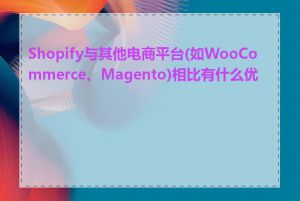 Shopify与其他电商平台(如WooCommerce、Magento)相比有什么优势