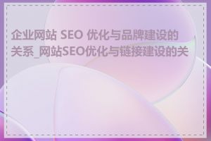 企业网站 SEO 优化与品牌建设的关系_网站SEO优化与链接建设的关系