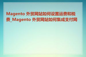 Magento 外贸网站如何设置运费和税费_Magento 外贸网站如何集成支付网关