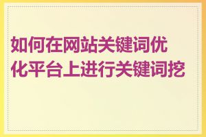 如何在网站关键词优化平台上进行关键词挖掘