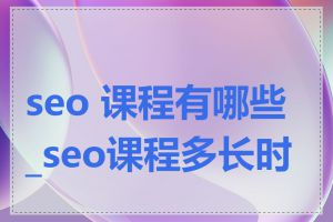 seo 课程有哪些_seo课程多长时间