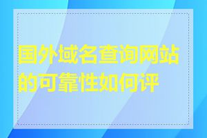 国外域名查询网站的可靠性如何评判