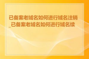 已备案老域名如何进行域名注销_已备案老域名如何进行域名续费