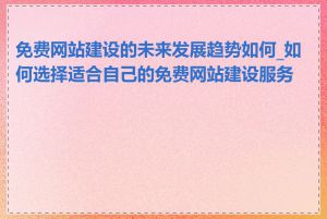 免费网站建设的未来发展趋势如何_如何选择适合自己的免费网站建设服务商