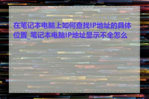 在笔记本电脑上如何查找IP地址的具体位置_笔记本电脑IP地址显示不全怎么办