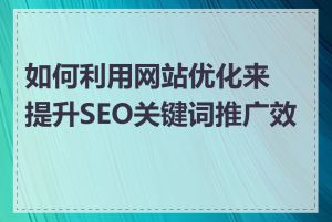 如何利用网站优化来提升SEO关键词推广效果