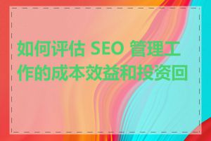 如何评估 SEO 管理工作的成本效益和投资回报