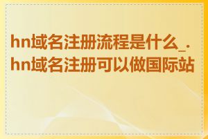 hn域名注册流程是什么_.hn域名注册可以做国际站吗