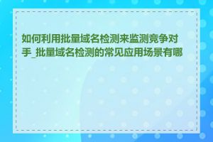 如何利用批量域名检测来监测竞争对手_批量域名检测的常见应用场景有哪些