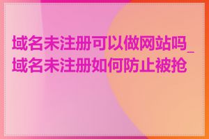 域名未注册可以做网站吗_域名未注册如何防止被抢注