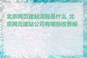 北京网页建站流程是什么_北京网页建站公司有哪些收费模式