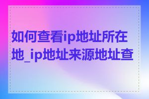 如何查看ip地址所在地_ip地址来源地址查询