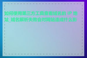 如何使用第三方工具查看域名的 IP 地址_域名解析失败会对网站造成什么影响