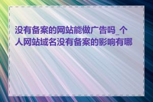 没有备案的网站能做广告吗_个人网站域名没有备案的影响有哪些