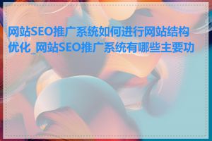 网站SEO推广系统如何进行网站结构优化_网站SEO推广系统有哪些主要功能