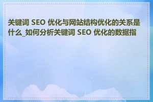 关键词 SEO 优化与网站结构优化的关系是什么_如何分析关键词 SEO 优化的数据指标