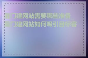 厦门建网站需要哪些准备_厦门建网站如何吸引目标客户